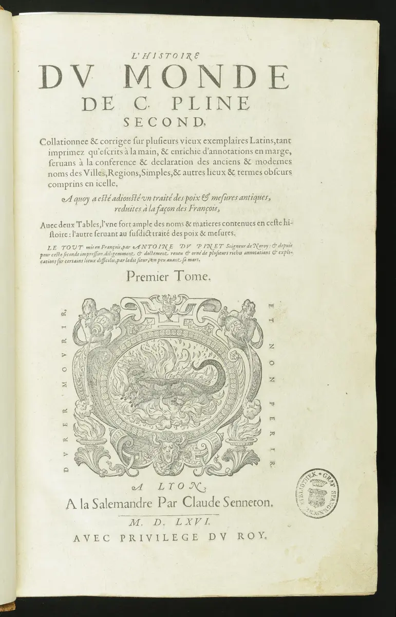 L'Histoire Du Monde De C. Pline Second, Collationée & corrigée sur plusieurs vieux exemplaires Latins, tant imprimez qu'escrits à la main, & enrichie d'annotations en marge ... A quoy a etsé adjousté un traitté des poids et mesures des antiques, reduittes à la façon des François: Avec deux Tables, l'une fort ample des noms & matieres contenuës en ceste Histoire, l'autre seruant au susdit traitté des poids & mesures. Le tout mis en François par Antoine Du Pinet ... Tome 1 ...