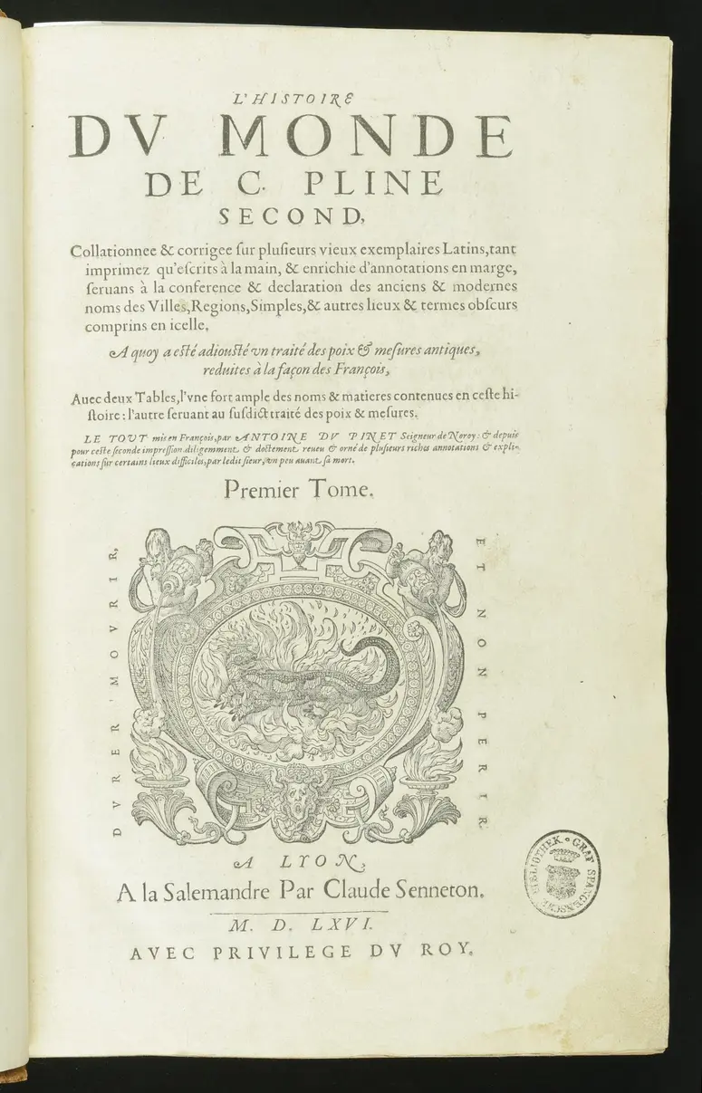 L'Histoire Du Monde De C. Pline Second, Collationée & corrigée sur plusieurs vieux exemplaires Latins, tant imprimez qu'escrits à la main, & enrichie d'annotations en marge ... A quoy a etsé adjousté un traitté des poids et mesures des antiques, reduittes à la façon des François: Avec deux Tables, l'une fort ample des noms & matieres contenuës en ceste Histoire, l'autre seruant au susdit traitté des poids & mesures. Le tout mis en François par Antoine Du Pinet ... Tome 1 ...