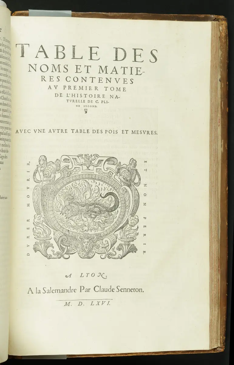 L'Histoire Du Monde De C. Pline Second, Collationée & corrigée sur plusieurs vieux exemplaires Latins, tant imprimez qu'escrits à la main, & enrichie d'annotations en marge ... A quoy a etsé adjousté un traitté des poids et mesures des antiques, reduittes à la façon des François: Avec deux Tables, l'une fort ample des noms & matieres contenuës en ceste Histoire, l'autre seruant au susdit traitté des poids & mesures. Le tout mis en François par Antoine Du Pinet ... Tome 1 ...